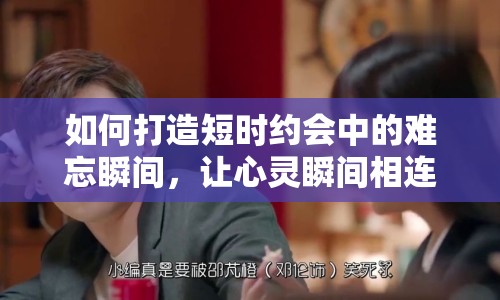如何打造短時約會中的難忘瞬間，讓心靈瞬間相連？