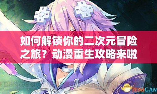 如何解鎖你的二次元冒險之旅？動漫重生攻略來啦！
