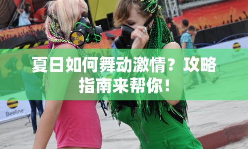 夏日如何舞動(dòng)激情？攻略指南來幫你！