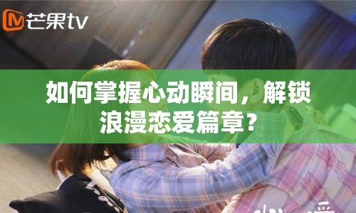 如何掌握心動瞬間，解鎖浪漫戀愛篇章？