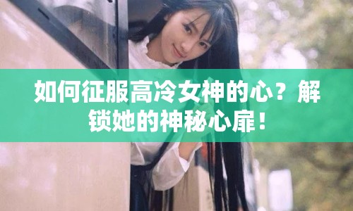 如何征服高冷女神的心？解鎖她的神秘心扉！