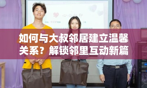 如何與大叔鄰居建立溫馨關(guān)系？解鎖鄰里互動(dòng)新篇章！
