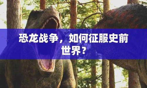 恐龍戰(zhàn)爭(zhēng)，如何征服史前世界？