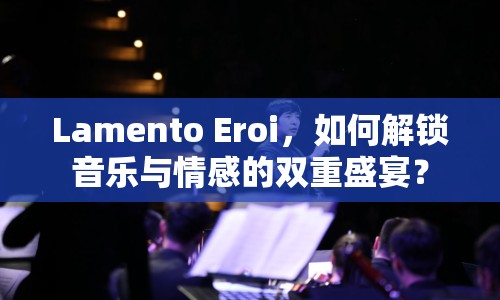 Lamento Eroi，如何解鎖音樂與情感的雙重盛宴？