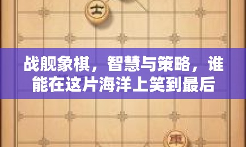 戰(zhàn)艦象棋，智慧與策略，誰(shuí)能在這片海洋上笑到最后？
