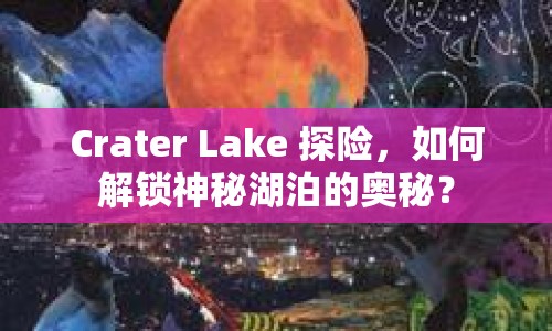 Crater Lake 探險(xiǎn)，如何解鎖神秘湖泊的奧秘？
