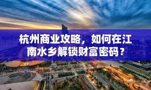杭州商業(yè)攻略，如何在江南水鄉(xiāng)解鎖財(cái)富密碼？