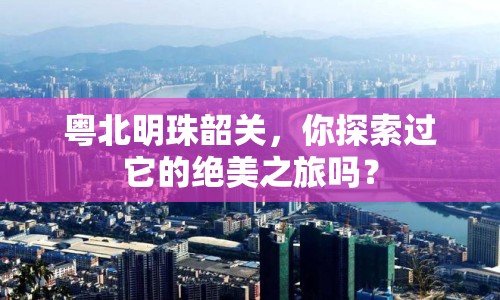粵北明珠韶關(guān)，你探索過它的絕美之旅嗎？