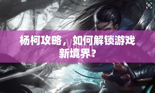 楊柯攻略，如何解鎖游戲新境界？