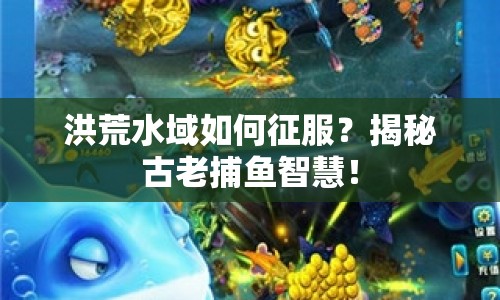 洪荒水域如何征服？揭秘古老捕魚智慧！