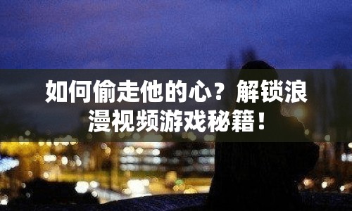 如何偷走他的心？解鎖浪漫視頻游戲秘籍！