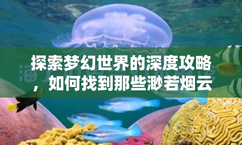 探索夢幻世界的深度攻略，如何找到那些渺若煙云的秘境？