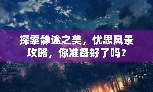 探索靜謐之美，憂思風(fēng)景攻略，你準(zhǔn)備好了嗎？