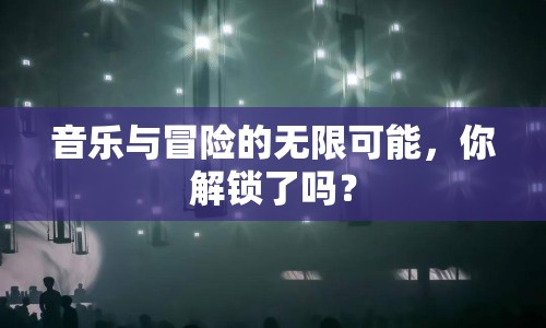 音樂與冒險(xiǎn)的無限可能，你解鎖了嗎？