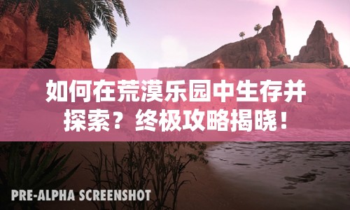 如何在荒漠樂園中生存并探索？終極攻略揭曉！
