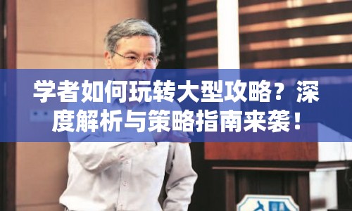學(xué)者如何玩轉(zhuǎn)大型攻略？深度解析與策略指南來(lái)襲！