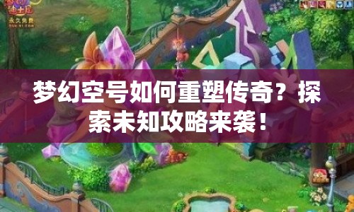夢(mèng)幻空號(hào)如何重塑傳奇？探索未知攻略來(lái)襲！