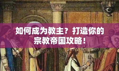 如何成為教主？打造你的宗教帝國(guó)攻略！