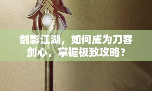 劍影江湖，如何成為刀客劍心，掌握極致攻略？