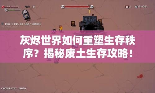 灰燼世界如何重塑生存秩序？揭秘廢土生存攻略！