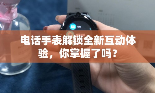 電話手表解鎖全新互動體驗，你掌握了嗎？
