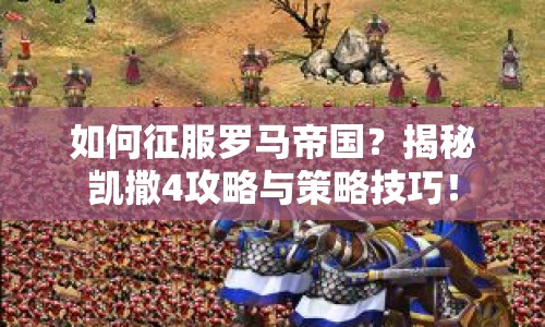 如何征服羅馬帝國(guó)？揭秘凱撒4攻略與策略技巧！