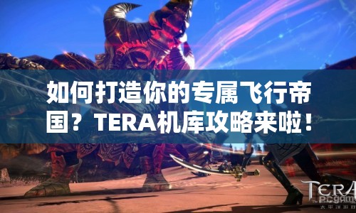 如何打造你的專屬飛行帝國？TERA機庫攻略來啦！