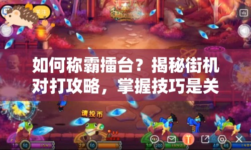 如何稱霸擂臺？揭秘街機(jī)對打攻略，掌握技巧是關(guān)鍵！