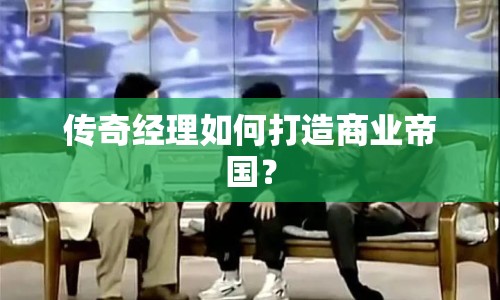 傳奇經(jīng)理如何打造商業(yè)帝國(guó)？