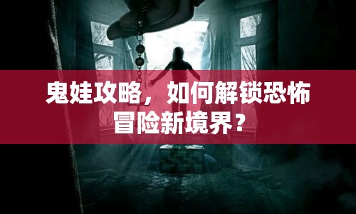 鬼娃攻略，如何解鎖恐怖冒險(xiǎn)新境界？