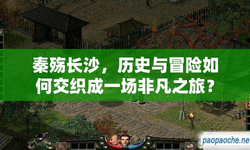 秦殤長(zhǎng)沙，歷史與冒險(xiǎn)如何交織成一場(chǎng)非凡之旅？