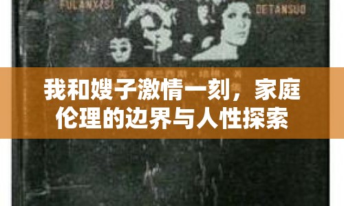 我和嫂子激情一刻，家庭倫理的邊界與人性探索