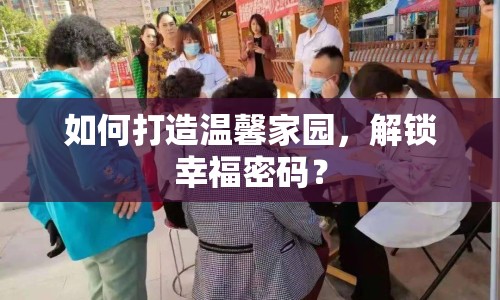 如何打造溫馨家園，解鎖幸福密碼？
