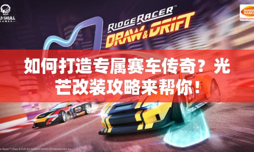 如何打造專屬賽車傳奇？光芒改裝攻略來(lái)幫你！