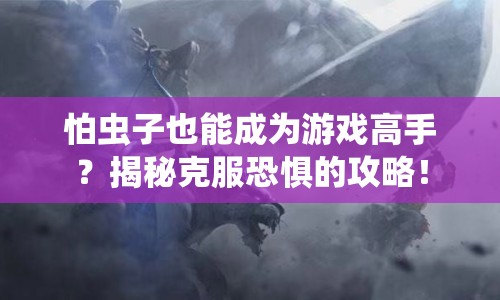 怕蟲子也能成為游戲高手？揭秘克服恐懼的攻略！