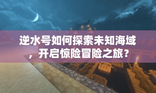 逆水號(hào)如何探索未知海域，開(kāi)啟驚險(xiǎn)冒險(xiǎn)之旅？