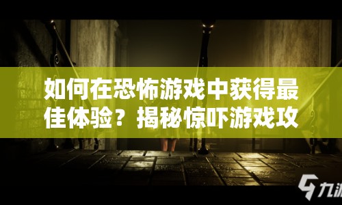 如何在恐怖游戲中獲得最佳體驗？揭秘驚嚇游戲攻略！