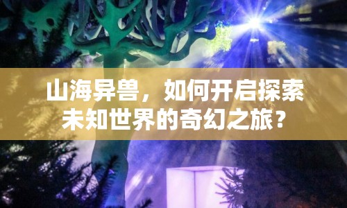 山海異獸，如何開(kāi)啟探索未知世界的奇幻之旅？