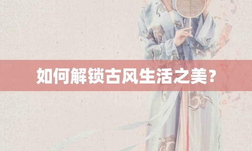 如何解鎖古風(fēng)生活之美？