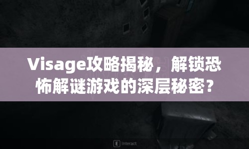 Visage攻略揭秘，解鎖恐怖解謎游戲的深層秘密？