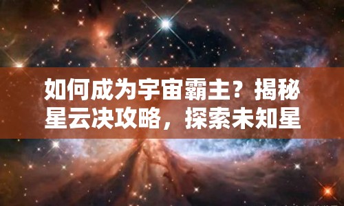 如何成為宇宙霸主？揭秘星云決攻略，探索未知星域！