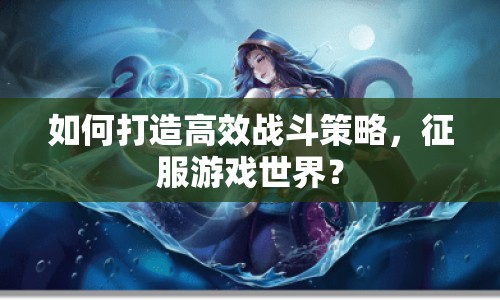 如何打造高效戰(zhàn)斗策略，征服游戲世界？