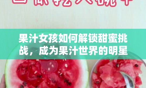 果汁女孩如何解鎖甜蜜挑戰(zhàn)，成為果汁世界的明星？