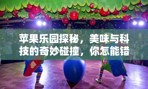 蘋果樂園探秘，美味與科技的奇妙碰撞，你怎能錯過？