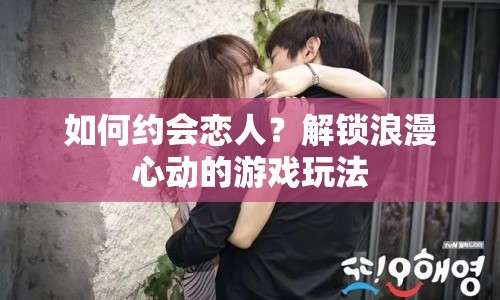 如何約會戀人？解鎖浪漫心動的游戲玩法