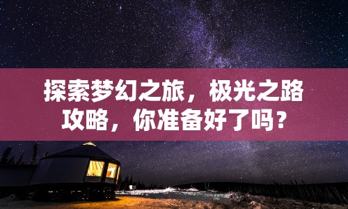 探索夢幻之旅，極光之路攻略，你準(zhǔn)備好了嗎？