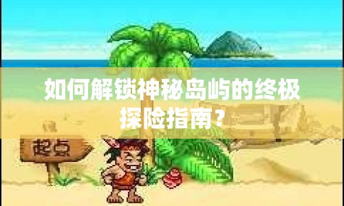 如何解鎖神秘島嶼的終極探險(xiǎn)指南？