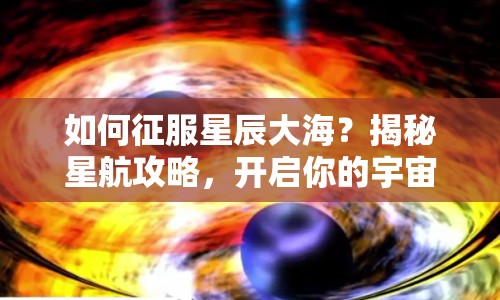 如何征服星辰大海？揭秘星航攻略，開(kāi)啟你的宇宙探索之旅！