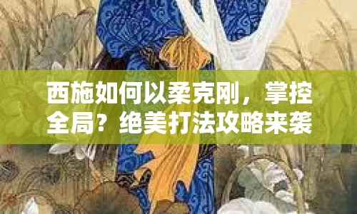 西施如何以柔克剛，掌控全局？絕美打法攻略來襲！
