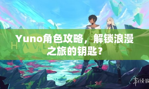 Yuno角色攻略，解鎖浪漫之旅的鑰匙？